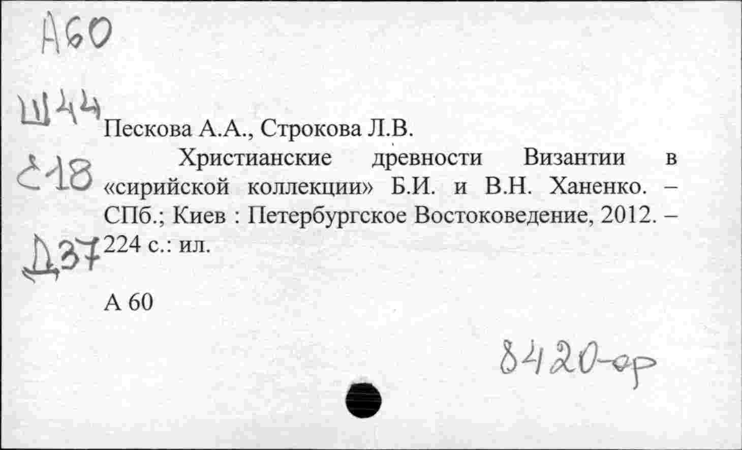 ﻿Пескова А.А., Строкова Л.В.
Христианские древности Византии в «сирийской коллекции» Б.И. и В.Н. Ханенко. -СПб.; Киев : Петербургское Востоковедение, 2012. — 224 с.: ил.
А 60